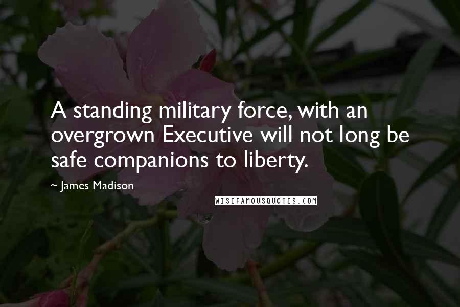 James Madison Quotes: A standing military force, with an overgrown Executive will not long be safe companions to liberty.