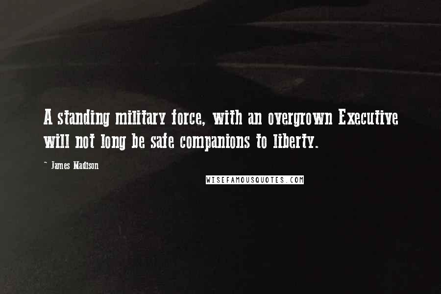 James Madison Quotes: A standing military force, with an overgrown Executive will not long be safe companions to liberty.