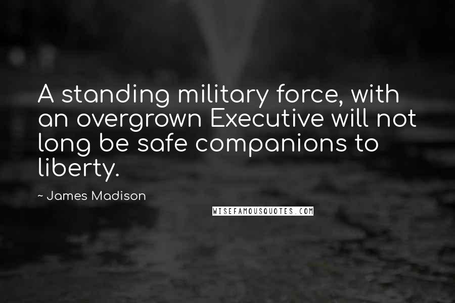 James Madison Quotes: A standing military force, with an overgrown Executive will not long be safe companions to liberty.