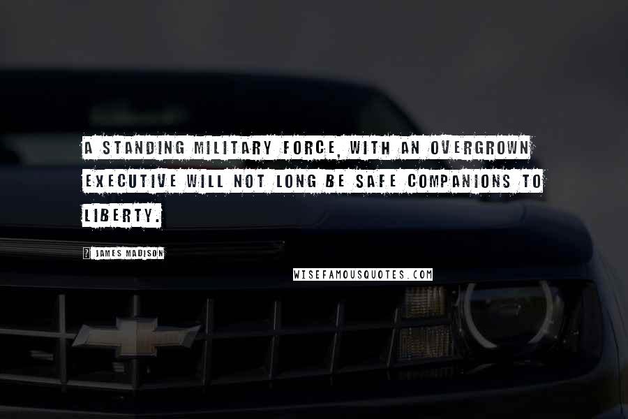 James Madison Quotes: A standing military force, with an overgrown Executive will not long be safe companions to liberty.