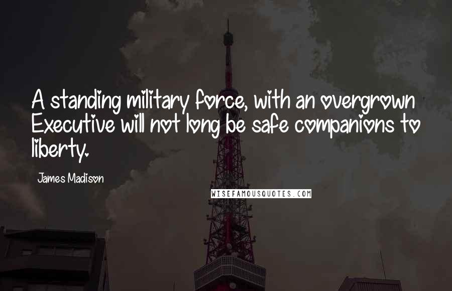 James Madison Quotes: A standing military force, with an overgrown Executive will not long be safe companions to liberty.