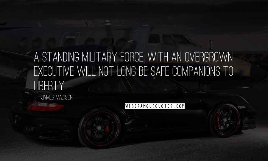 James Madison Quotes: A standing military force, with an overgrown Executive will not long be safe companions to liberty.