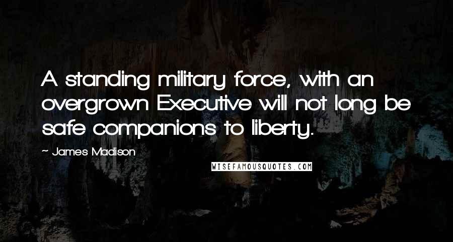 James Madison Quotes: A standing military force, with an overgrown Executive will not long be safe companions to liberty.