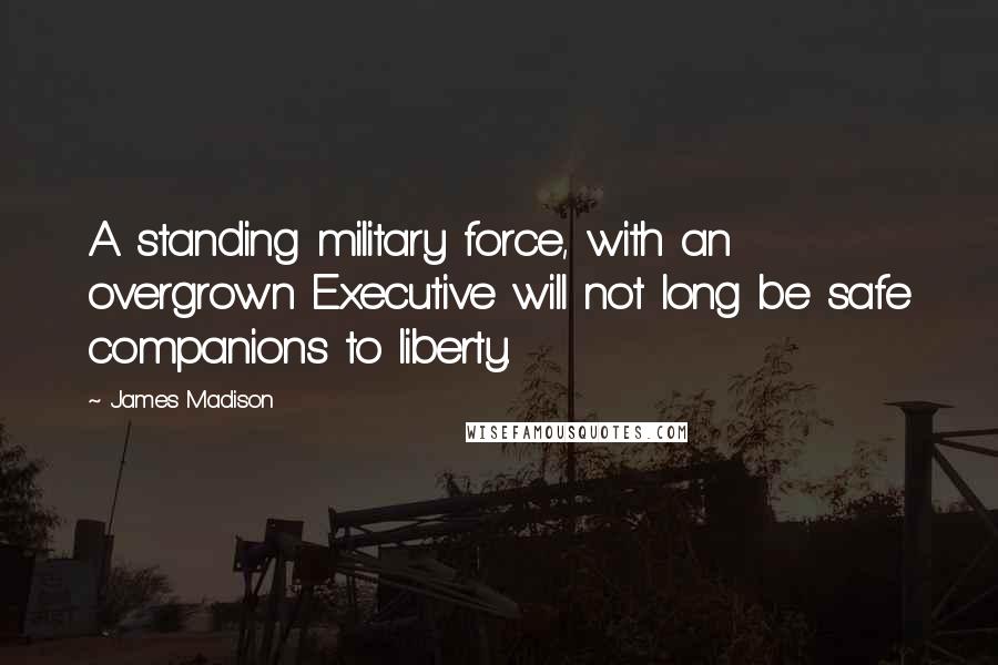 James Madison Quotes: A standing military force, with an overgrown Executive will not long be safe companions to liberty.