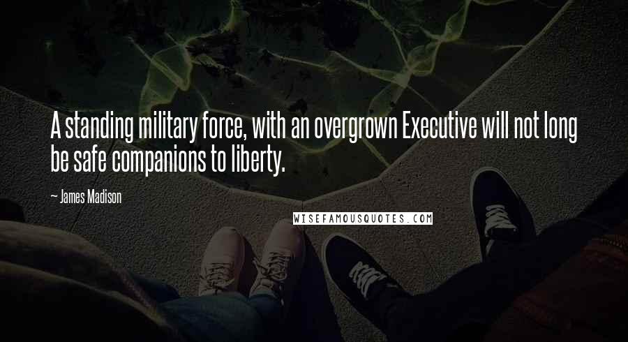 James Madison Quotes: A standing military force, with an overgrown Executive will not long be safe companions to liberty.