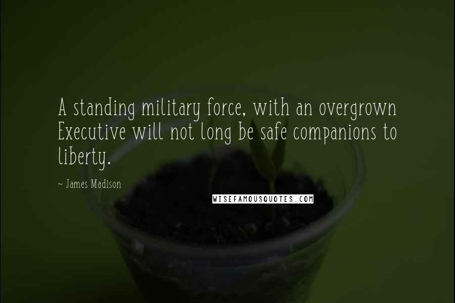 James Madison Quotes: A standing military force, with an overgrown Executive will not long be safe companions to liberty.