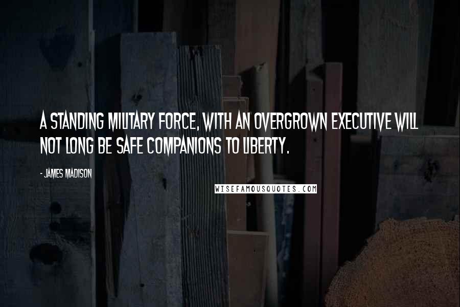 James Madison Quotes: A standing military force, with an overgrown Executive will not long be safe companions to liberty.