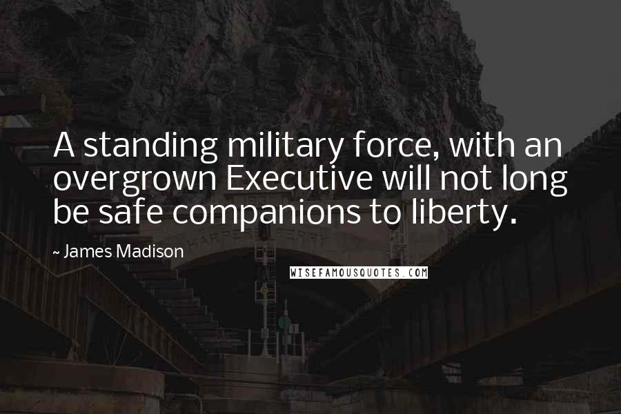 James Madison Quotes: A standing military force, with an overgrown Executive will not long be safe companions to liberty.