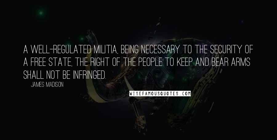 James Madison Quotes: A well-regulated militia, being necessary to the security of a free state, the right of the people to keep and bear arms shall not be infringed.