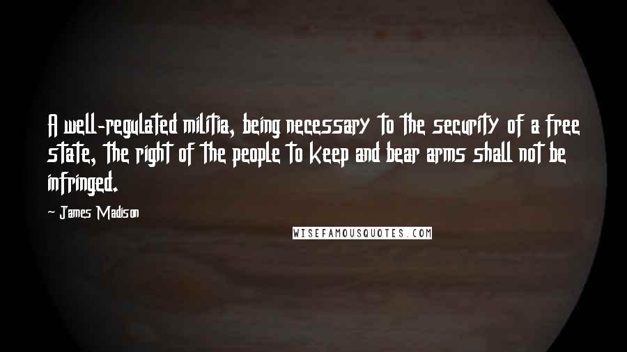 James Madison Quotes: A well-regulated militia, being necessary to the security of a free state, the right of the people to keep and bear arms shall not be infringed.