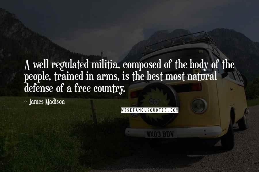 James Madison Quotes: A well regulated militia, composed of the body of the people, trained in arms, is the best most natural defense of a free country.