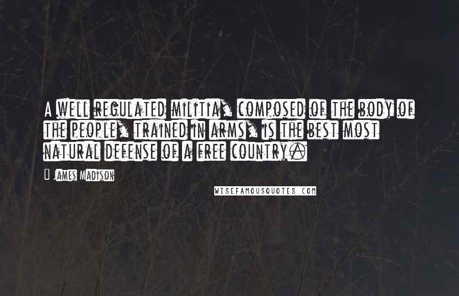 James Madison Quotes: A well regulated militia, composed of the body of the people, trained in arms, is the best most natural defense of a free country.