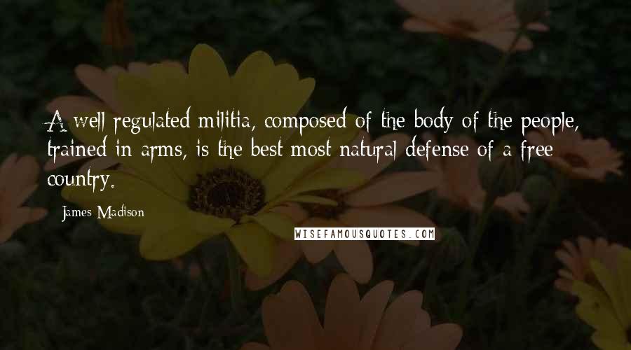 James Madison Quotes: A well regulated militia, composed of the body of the people, trained in arms, is the best most natural defense of a free country.