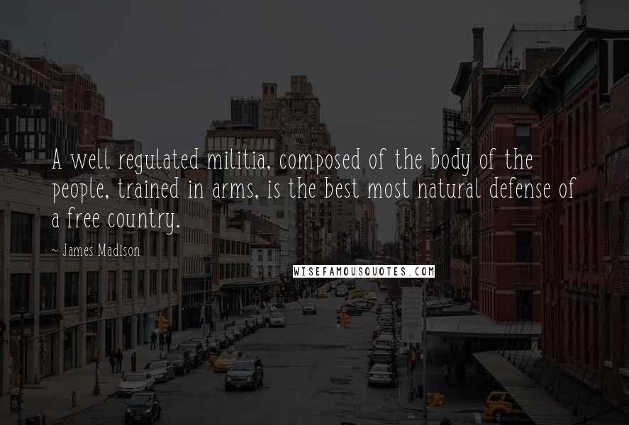 James Madison Quotes: A well regulated militia, composed of the body of the people, trained in arms, is the best most natural defense of a free country.