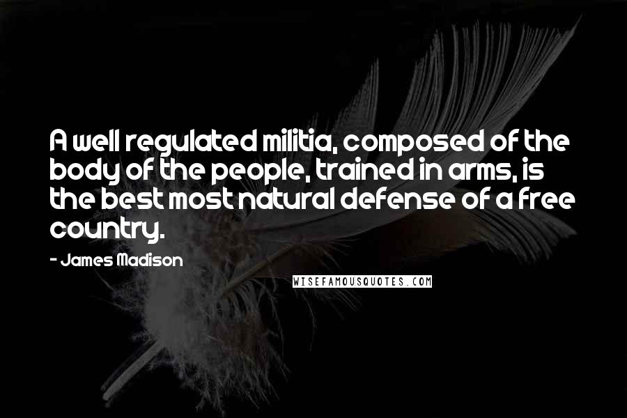 James Madison Quotes: A well regulated militia, composed of the body of the people, trained in arms, is the best most natural defense of a free country.