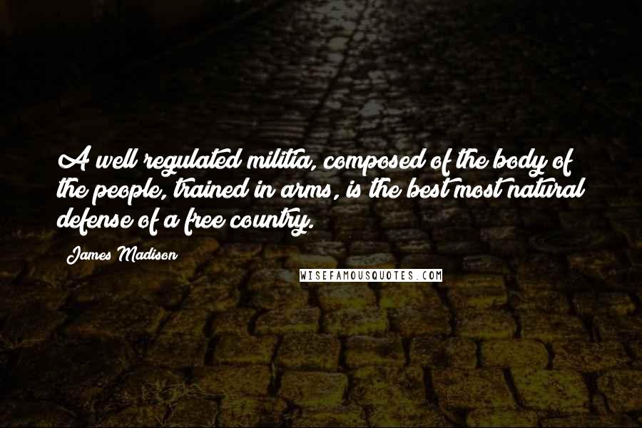 James Madison Quotes: A well regulated militia, composed of the body of the people, trained in arms, is the best most natural defense of a free country.