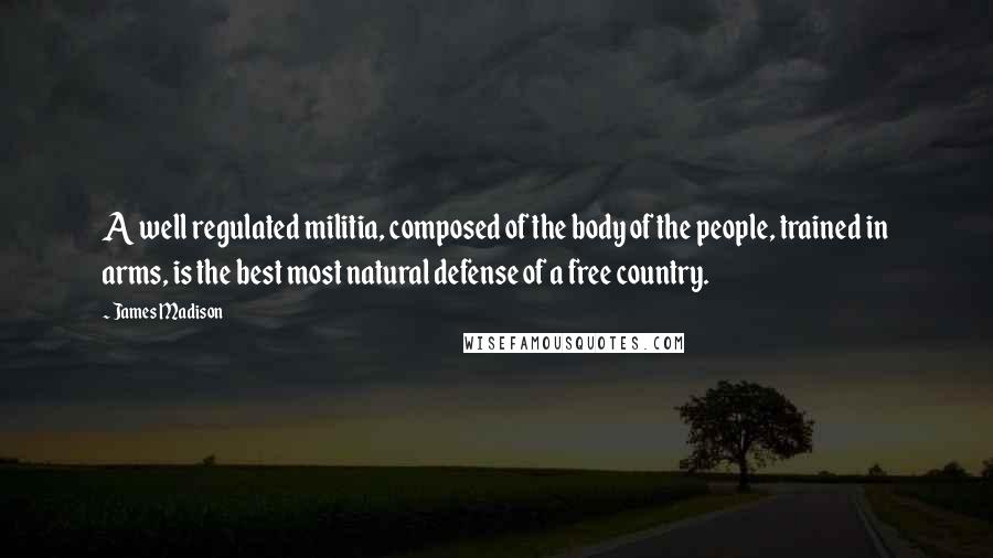 James Madison Quotes: A well regulated militia, composed of the body of the people, trained in arms, is the best most natural defense of a free country.