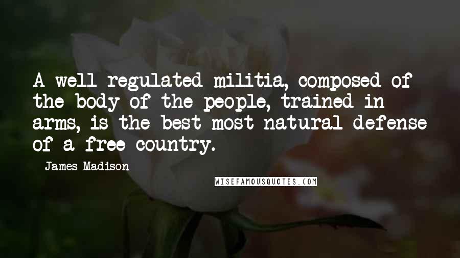 James Madison Quotes: A well regulated militia, composed of the body of the people, trained in arms, is the best most natural defense of a free country.