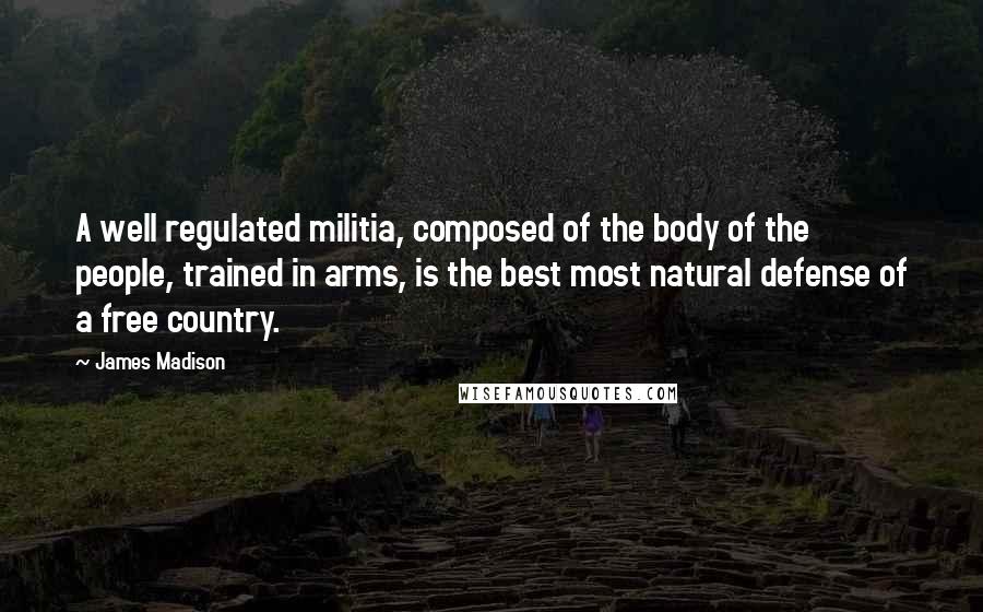 James Madison Quotes: A well regulated militia, composed of the body of the people, trained in arms, is the best most natural defense of a free country.