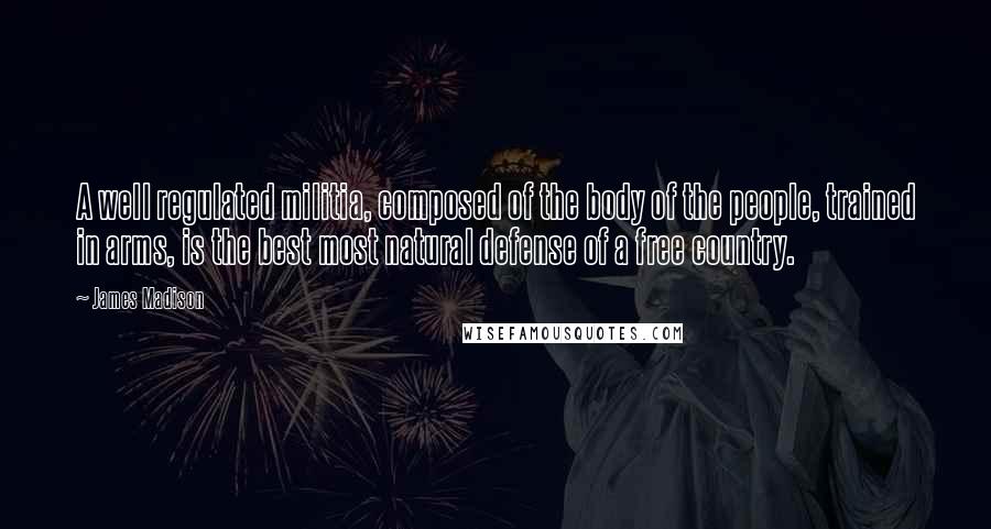 James Madison Quotes: A well regulated militia, composed of the body of the people, trained in arms, is the best most natural defense of a free country.