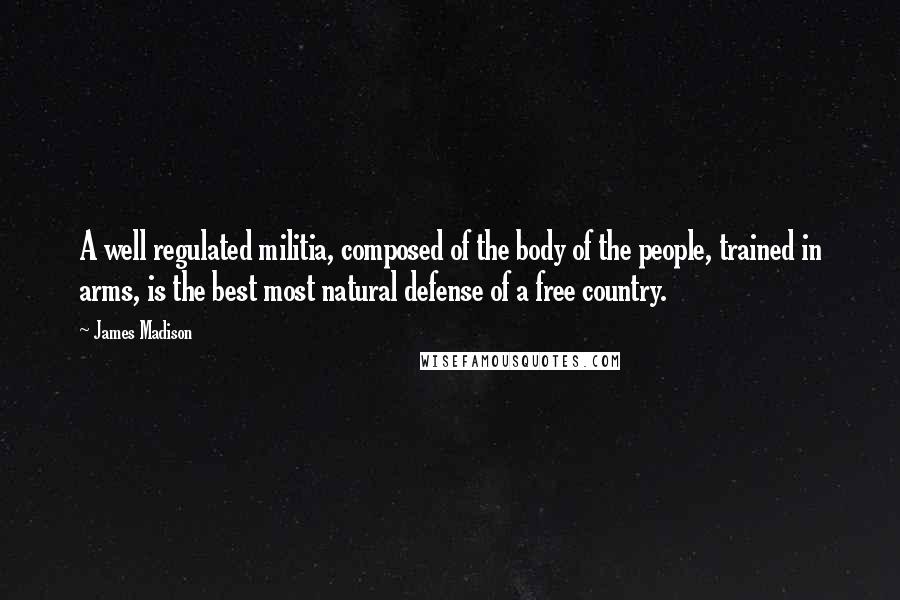 James Madison Quotes: A well regulated militia, composed of the body of the people, trained in arms, is the best most natural defense of a free country.