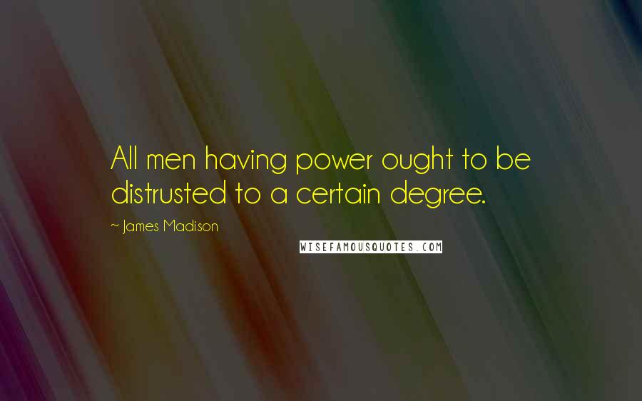 James Madison Quotes: All men having power ought to be distrusted to a certain degree.