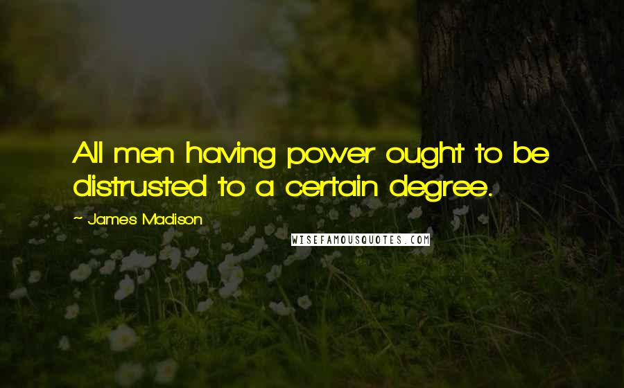 James Madison Quotes: All men having power ought to be distrusted to a certain degree.