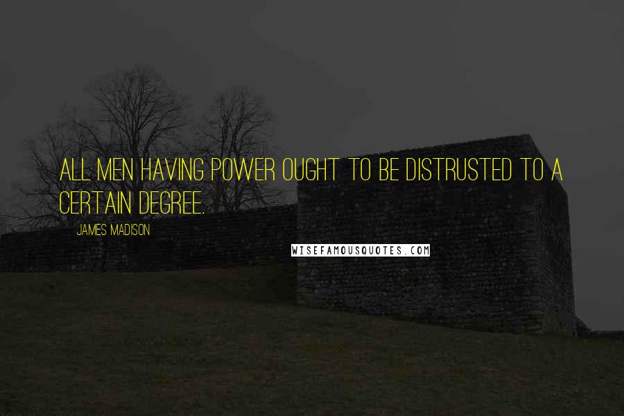 James Madison Quotes: All men having power ought to be distrusted to a certain degree.