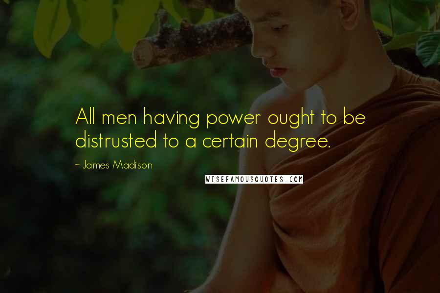 James Madison Quotes: All men having power ought to be distrusted to a certain degree.