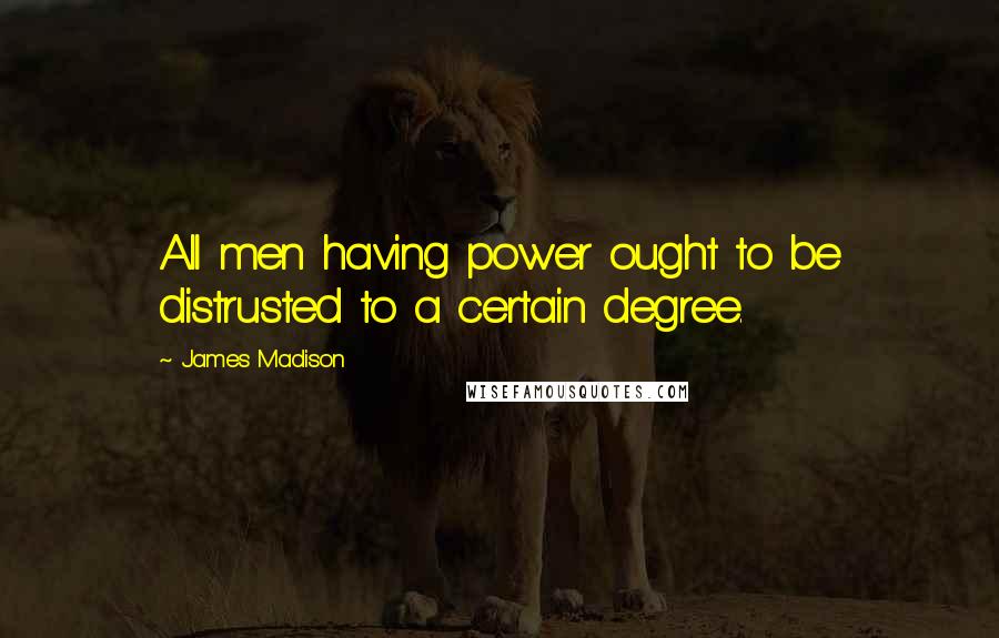 James Madison Quotes: All men having power ought to be distrusted to a certain degree.