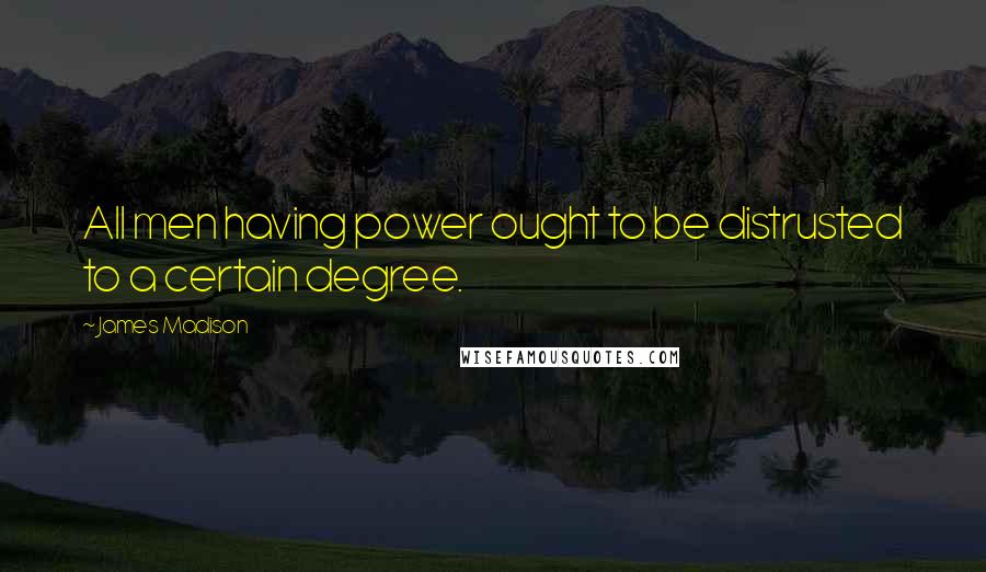 James Madison Quotes: All men having power ought to be distrusted to a certain degree.