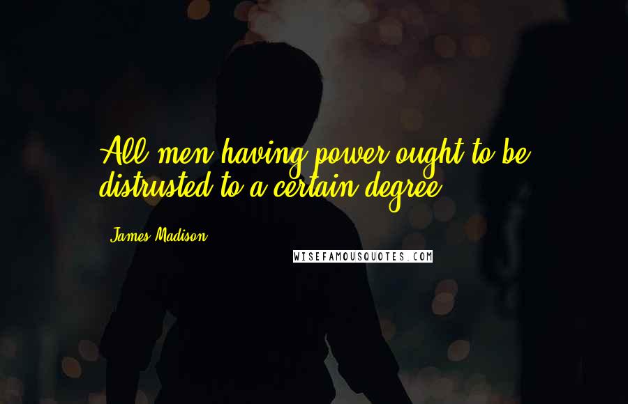 James Madison Quotes: All men having power ought to be distrusted to a certain degree.