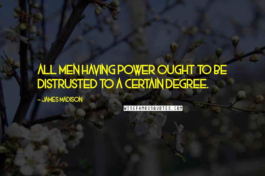 James Madison Quotes: All men having power ought to be distrusted to a certain degree.