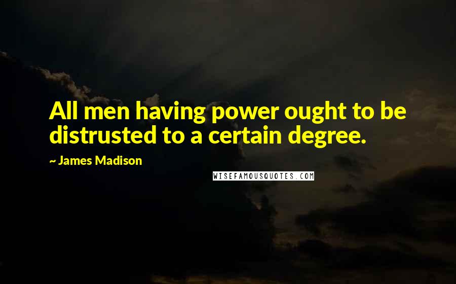 James Madison Quotes: All men having power ought to be distrusted to a certain degree.