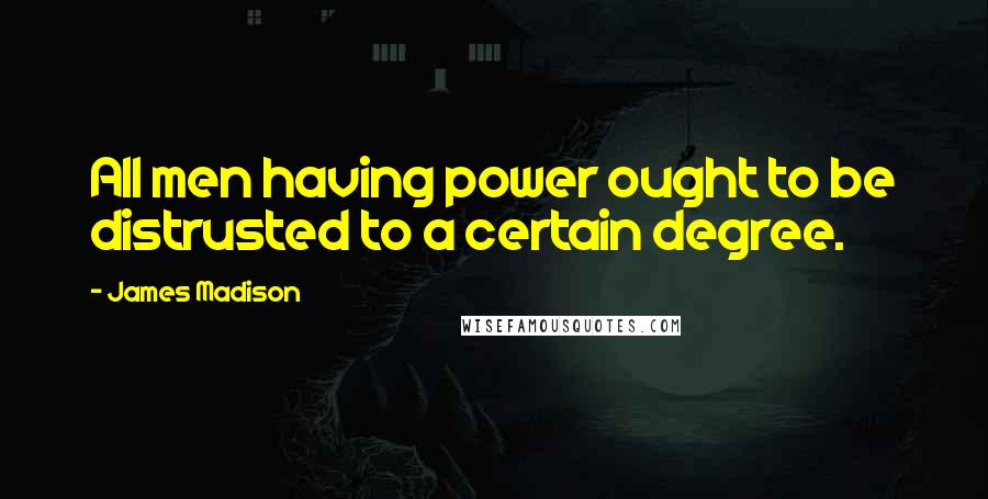 James Madison Quotes: All men having power ought to be distrusted to a certain degree.