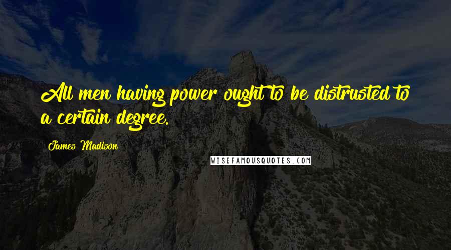 James Madison Quotes: All men having power ought to be distrusted to a certain degree.