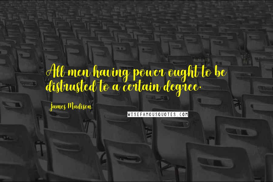 James Madison Quotes: All men having power ought to be distrusted to a certain degree.