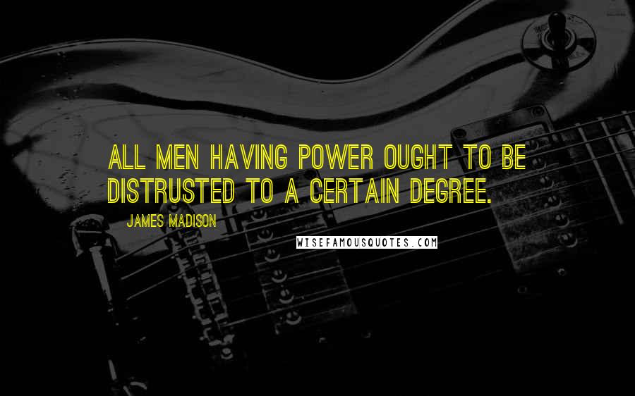 James Madison Quotes: All men having power ought to be distrusted to a certain degree.