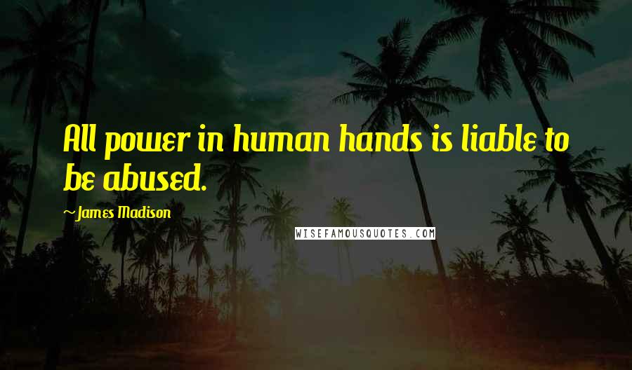 James Madison Quotes: All power in human hands is liable to be abused.