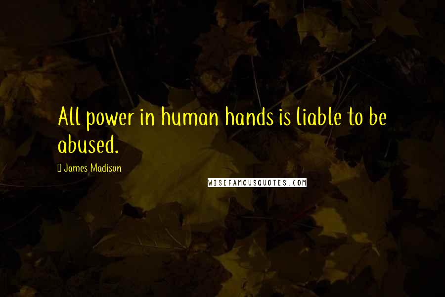 James Madison Quotes: All power in human hands is liable to be abused.