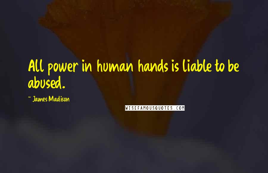 James Madison Quotes: All power in human hands is liable to be abused.