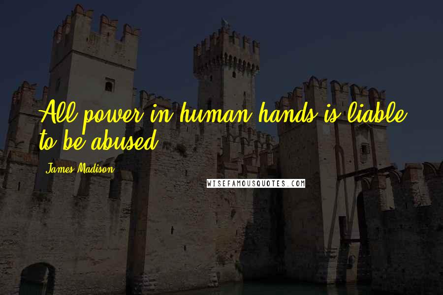 James Madison Quotes: All power in human hands is liable to be abused.