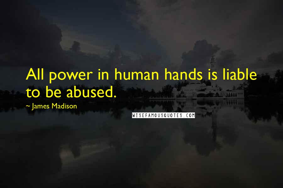 James Madison Quotes: All power in human hands is liable to be abused.