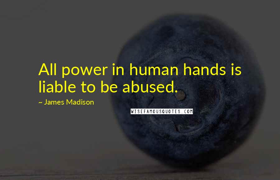 James Madison Quotes: All power in human hands is liable to be abused.