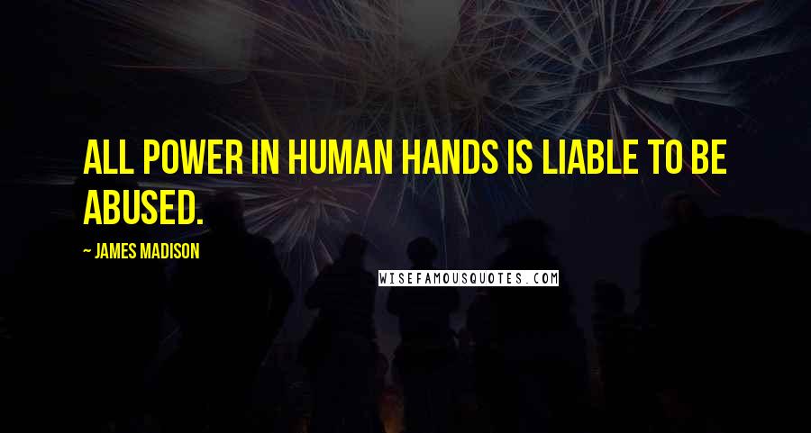 James Madison Quotes: All power in human hands is liable to be abused.