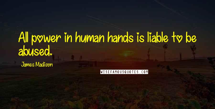 James Madison Quotes: All power in human hands is liable to be abused.