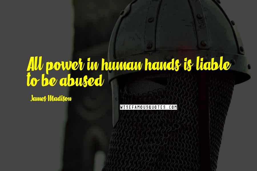 James Madison Quotes: All power in human hands is liable to be abused.