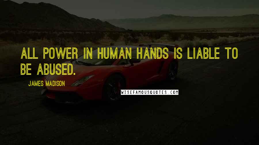 James Madison Quotes: All power in human hands is liable to be abused.