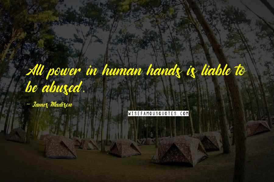 James Madison Quotes: All power in human hands is liable to be abused.