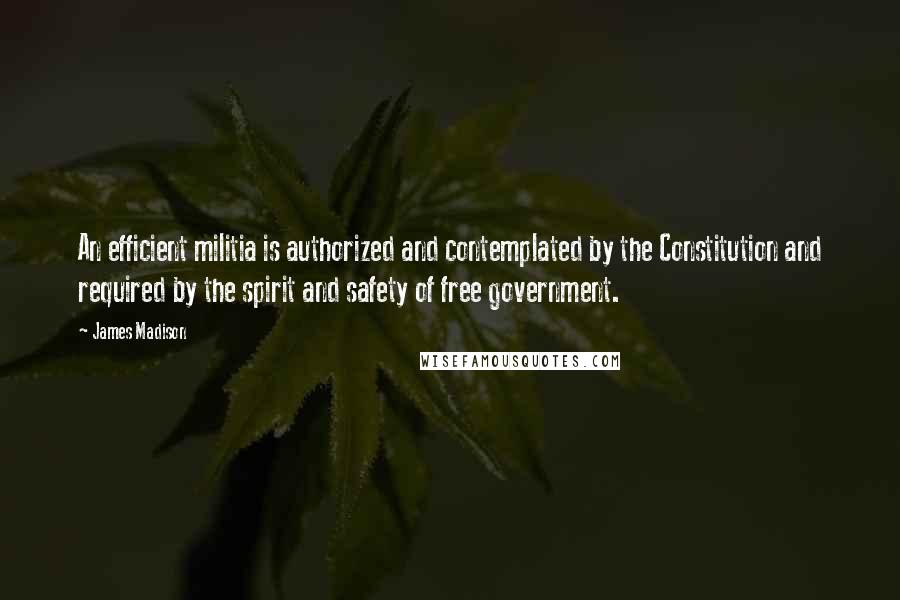 James Madison Quotes: An efficient militia is authorized and contemplated by the Constitution and required by the spirit and safety of free government.